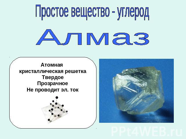 Простое вещество - углерод Алмаз Атомная кристаллическая решетка Твердое Прозрачное Не проводит эл. ток