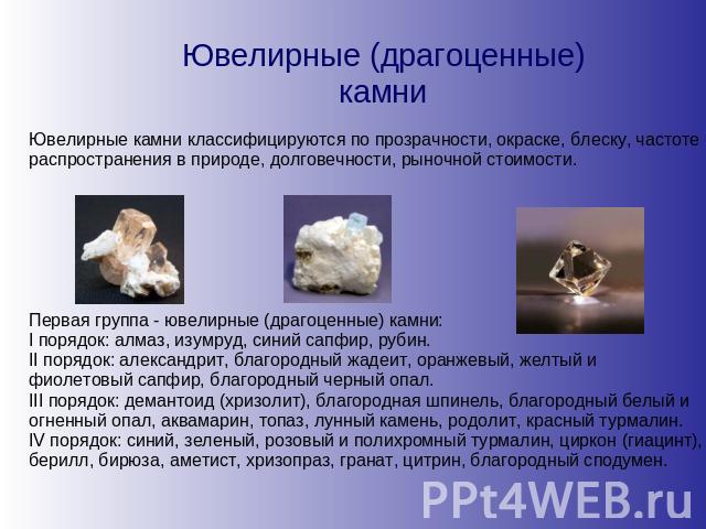 Ювелирные (драгоценные) камни Ювелирные камни классифицируются по прозрачности, окраске, блеску, частоте распространения в природе, долговечности, рыночной стоимости. Первая группа - ювелирные (драгоценные) камни:I порядок: алмаз, изумруд, синий сап…