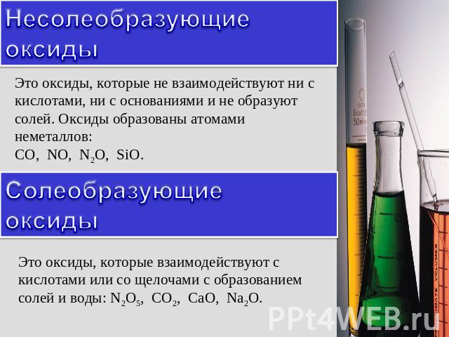 Несолеобразующие оксиды Это оксиды, которые не взаимодействуют ни с кислотами, ни с основаниями и не образуют солей. Оксиды образованы атомами неметаллов: CO, NO, N2O, SiO. Солеобразующие оксиды Это оксиды, которые взаимодействуют с кислотами или со…