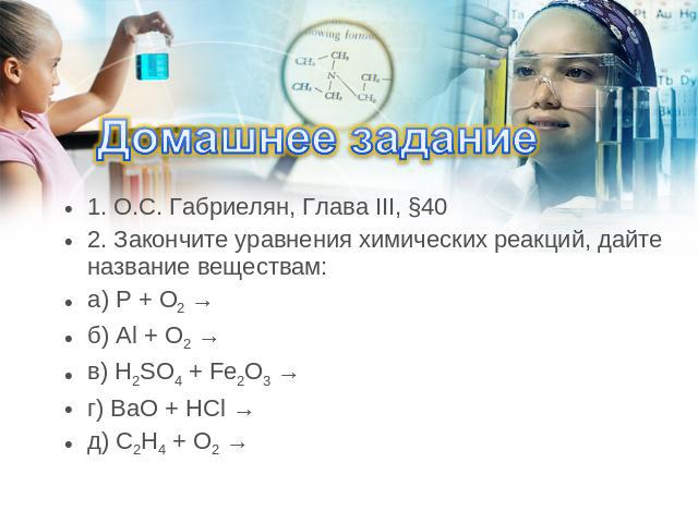 Домашнее задание 1. О.С. Габриелян, Глава III, §40 2. Закончите уравнения химических реакций, дайте название веществам: а) P + O2 → б) Al + O2 → в) H2SO4 + Fe2O3 → г) BaO + HCl → д) C2H4 + O2 →
