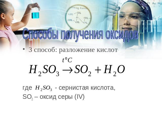Способы получения оксидов 3 способ: разложение кислот где - сернистая кислота, SO2 – оксид серы (IV)
