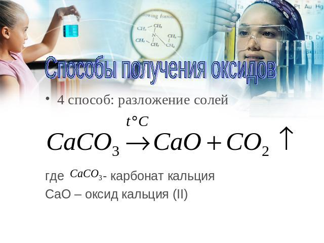 Способы получения оксидов 4 способ: разложение солей где - карбонат кальция CаO – оксид кальция (II)