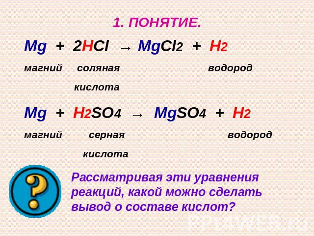1. ПОНЯТИЕ. Mg + 2HCl → MgCl2 + H2 магний соляная водород кислота Mg + H2SO4 → MgSO4 + H2 магний серная водород кислота Рассматривая эти уравнения реакций, какой можно сделать вывод о составе кислот?