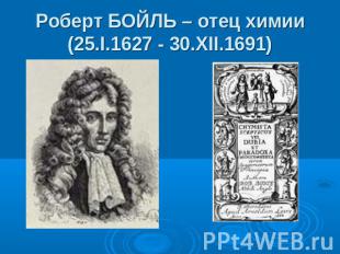 Роберт БОЙЛЬ – отец химии(25.I.1627 - 30.XII.1691)