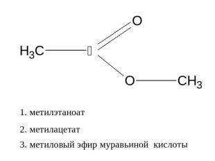 1. метилэтаноат 2. метилацетат 3. метиловый эфир муравьиной кислоты