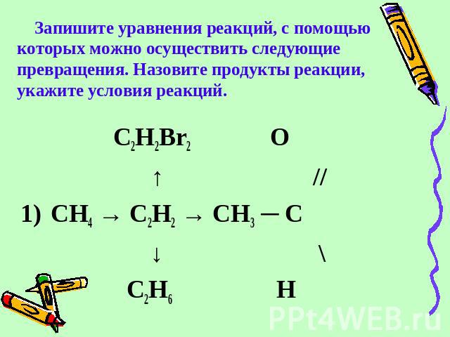 Запишите уравнения реакций, с помощью которых можно осуществить следующие превращения. Назовите продукты реакции, укажите условия реакций. C2H2Br2 О ↑ // 1)CH4 → C2H2 → CH3 ─ C ↓ \ C2H6 H