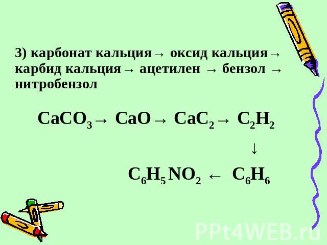 3) карбонат кальция→ оксид кальция→ карбид кальция→ ацетилен → бензол → нитробензол CaCO3→ CaO→ CaC2→ C2H2 ↓ C6H5 NO2 ← C6H6