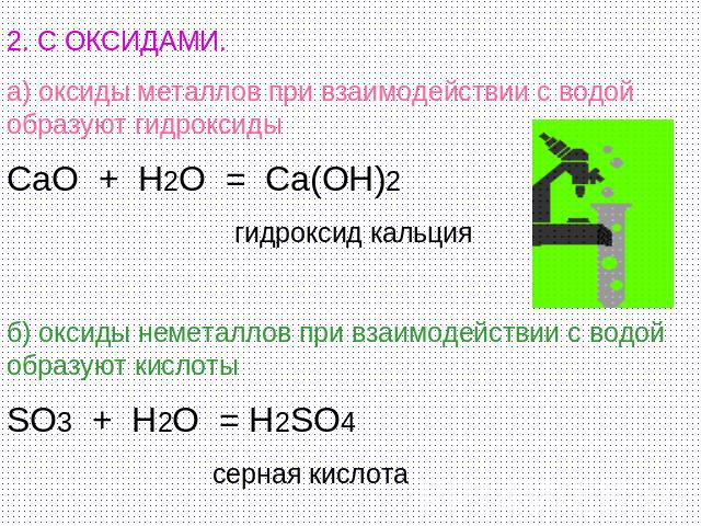 2. С ОКСИДАМИ. а) оксиды металлов при взаимодействии с водой образуют гидроксиды CaO + H2O = Ca(OH)2 гидроксид кальция б) оксиды неметаллов при взаимодействии с водой образуют кислоты SO3 + H2O = H2SO4 серная кислота