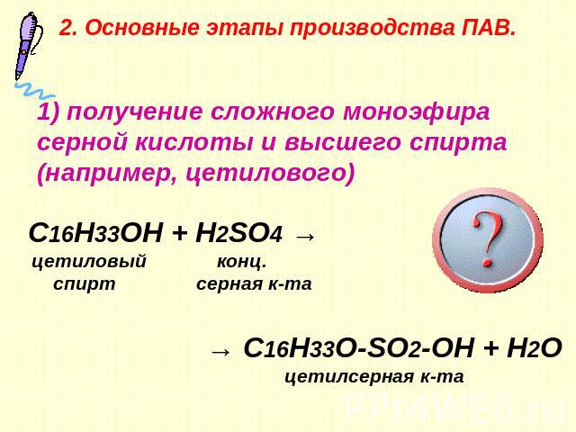 2. Основные этапы производства ПАВ. 1) получение сложного моноэфира серной кислоты и высшего спирта (например, цетилового) C16H33OH + H2SO4 → цетиловый конц. спирт серная к-та → C16H33O-SO2-OH + H2O цетилсерная к-та