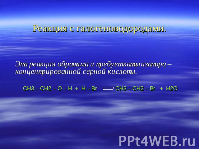Реакция с галогеноводородами. Эта реакция обратима и требует катализатора – концентрированной серной кислоты. СН3 – СН2 – О – Н + H – Br CH3 – CH2 – Br + H2O