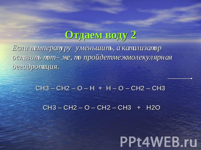 Отдаем воду 2 Если температуру уменьшить, а катализатор оставить тот – же, то пройдет межмолекулярная дегидротация. СН3 – СН2 – О – Н + Н – О – СН2 – СН3 СН3 – СН2 – О – СН2 – СН3 + Н2О