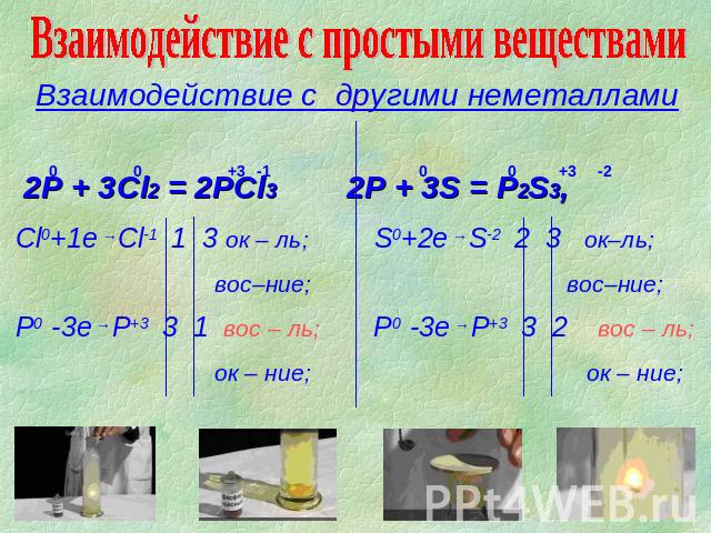 Взаимодействие с простыми веществами Взаимодействие с другими неметаллами 2P + 3Cl2 = 2PCl3 2P + 3S = P2S3,