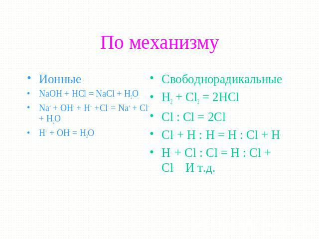 По механизму Ионные NaOH + HCl = NaCl + H2O Na+ + OH- + H+ +Cl- = Na+ + Cl- + H2O H+ + OH- = H2O Свободнорадикальные H2 + Cl2 = 2HCl Cl : Cl = 2Cl. Cl. + H : H = H : Cl + H. H. + Cl : Cl = H : Cl + Cl. И т.д.