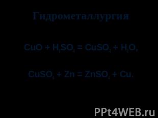 Гидрометаллургия CuO + H2SO4 = CuSO4 + H2O, CuSO4 + Zn = ZnSO4 + Cu.