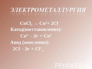 Электрометаллургия СuСl2 → Сu2+ 2Сl-Катод(восстановление): Сu2+ - 2е- = Сu0     
