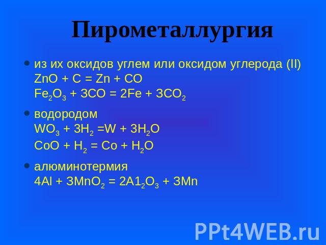 Пирометаллургия из их оксидов углем или оксидом углерода (II)ZnО + С = Zn + СО Fе2О3 + ЗСО = 2Fе + ЗСО2 водородомWO3 + 3H2 =W + 3H2OСоО + Н2 = Со + Н2О алюминотермия 4Аl + ЗМnО2 = 2А12О3 + ЗМn