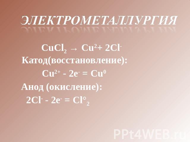 Электрометаллургия СuСl2 → Сu2+ 2Сl-Катод(восстановление): Сu2+ - 2е- = Сu0                    Анод (окисление): 2Cl- - 2е- = Сl°2  