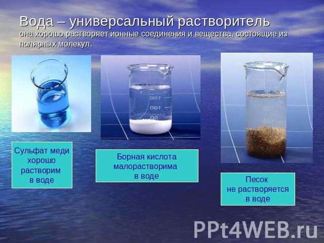 Вода – универсальный растворительона хорошо растворяет ионные соединения и вещества, состоящие из полярных молекул. Сульфат меди хорошо растворим в воде Борная кислота малорастворима в воде Песок не растворяется в воде