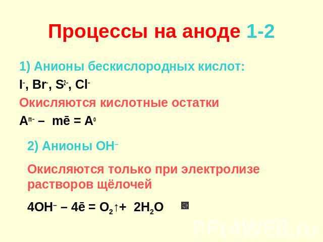 Процессы на аноде 1-2 1) Анионы бескислородных кислот: I–, Br–, S2–, Cl– Окисляются кислотные остатки Am– – mē = Ao 2) Анионы OH– Окисляются только при электролизе растворов щёлочей 4OH– – 4ē = O2↑+ 2H2O