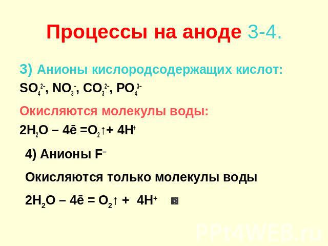 Процессы на аноде 3-4. 3) Анионы кислородсодержащих кислот: SO42–, NO3–, CO32–, PO43– Окисляются молекулы воды: 2H2O – 4ē =O2↑+ 4H+ 4) Анионы F– Окисляются только молекулы воды 2H2O – 4ē = O2↑ + 4H+