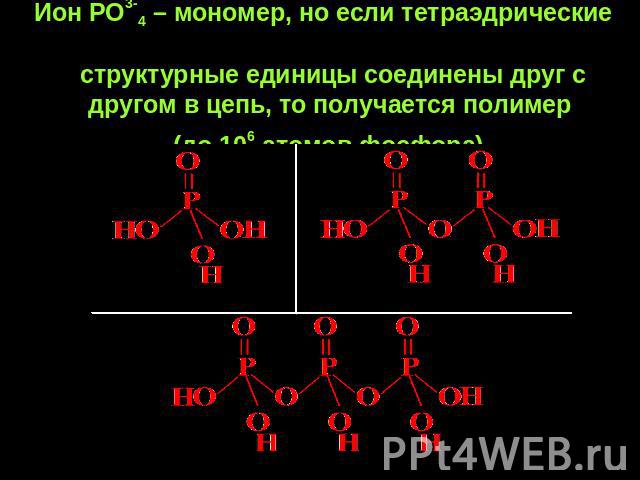 Ион РО3-4 – мономер, но если тетраэдрические структурные единицы соединены друг с другом в цепь, то получается полимер (до 106 атомов фосфора)