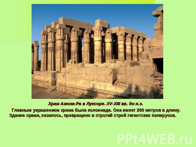 Храм Амона-Ра в Луксоре. XV-XIII вв. до н.э. Главным украшением храма была колоннада. Она имеет 260 метров в длину. Здание храма, казалось, превращено в строгий строй гигантских папирусов.