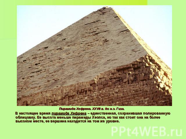 Пирамида Хефрена. XXVII в. до н.э. Гиза. В настоящее время пирамида Хефрена – единственная, сохранившая полированную облицовку. Ее высота меньше пирамиды Хеопса, но так как стоит она на более высоком месте, ее вершина находится на том же уровне.