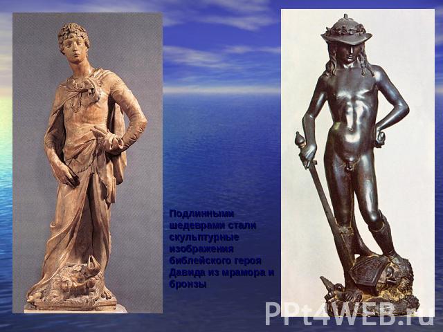 Подлинными шедеврами стали скульптурные изображения библейского героя Давида из мрамора и бронзы