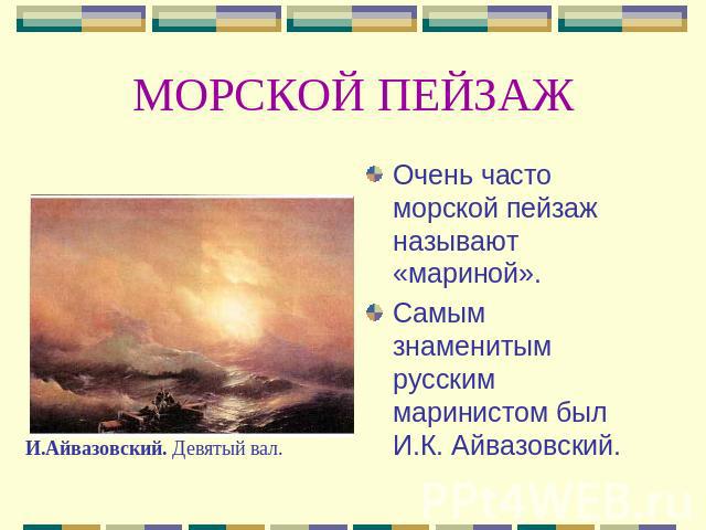 МОРСКОЙ ПЕЙЗАЖ Очень часто морской пейзаж называют «мариной». Самым знаменитым русским маринистом был И.К. Айвазовский.