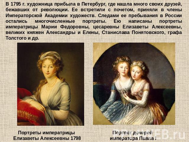 В 1795 г. художница прибыла в Петербург, где нашла много своих друзей, бежавших от революции. Ее встретили с почетом, приняли в члены Императорской Академии художеств. Следами ее пребывания в России остались многочисленные портреты. Ею написаны порт…