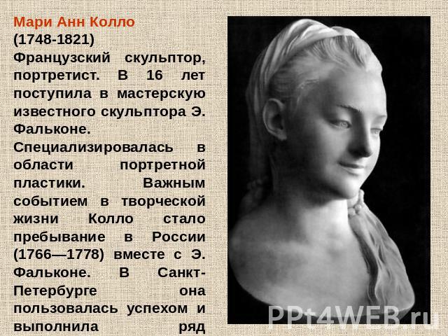 Мари Анн Колло (1748-1821) Французский скульптор, портретист. В 16 лет поступила в мастерскую известного скульптора Э. Фальконе. Специализировалась в области портретной пластики. Важным событием в творческой жизни Колло стало пребывание в России (17…