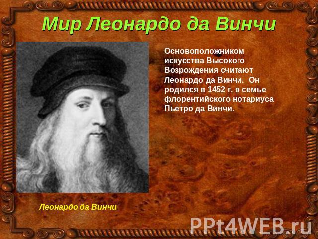 Мир Леонардо да Винчи Основоположником искусства Высокого Возрождения считают Леонардо да Винчи. Он родился в 1452 г. в семье флорентийского нотариуса Пьетро да Винчи.