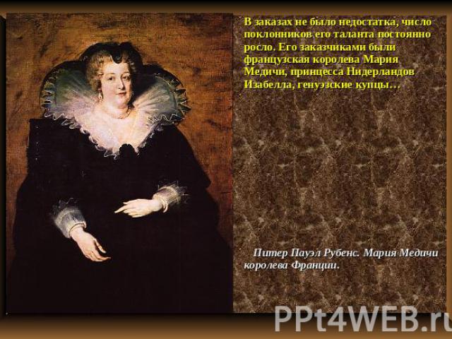 В заказах не было недостатка, число поклонников его таланта постоянно росло. Его заказчиками были французская королева Мария Медичи, принцесса Нидерландов Изабелла, генуэзские купцы… Питер Пауэл Рубенс. Мария Медичи королева Франции.