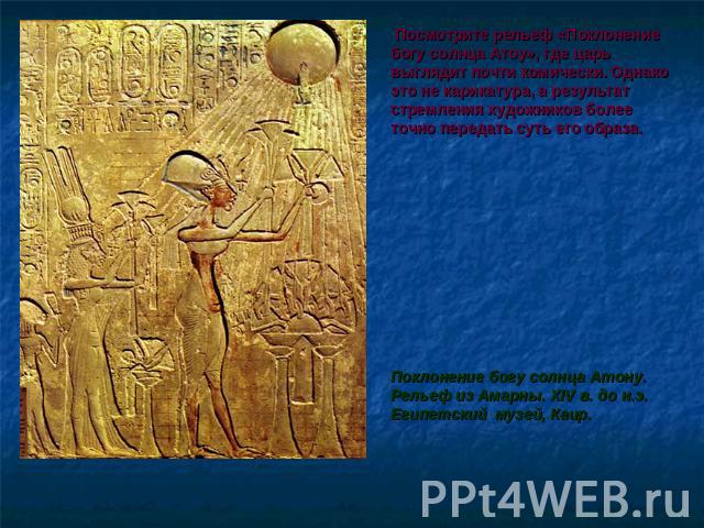 Посмотрите рельеф «Поклонение богу солнца Атоу», где царь выглядит почти комически. Однако это не карикатура, а результат стремления художников более точно передать суть его образа. Поклонение богу солнца Атону. Рельеф из Амарны. XIV в. до н.э. Егип…