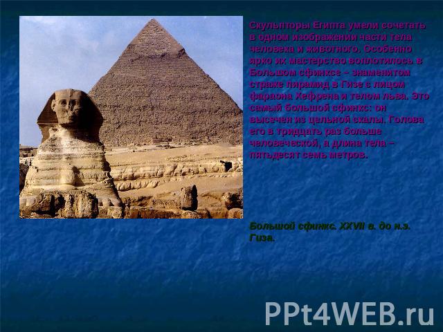 Скульпторы Египта умели сочетать в одном изображении части тела человека и животного. Особенно ярко их мастерство воплотилось в Большом сфинксе – знаменитом страже пирамид в Гизе с лицом фараона Хефрена и телом льва. Это самый большой сфинкс: он выс…