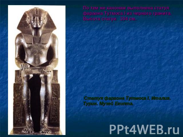По тем же канонам выполнена статуя фараона Тутмоса I из черного гранита. Высота статуи 104 см. Статуя фараона Тутмоса I. Италия. Турин. Музей Египта.