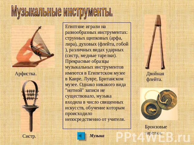 Музыкальные инструменты. Египтяне играли на разнообразных инструментах: струнных щипковых (арфа, лира), духовых (флейта, гобой), различных видах ударных (систр, медные тарелки). Прекрасные образцы музыкальных инструментов имеются в Египетском музее …