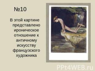 №10 В этой картине представлено ироническое отношение к античному искусству фран