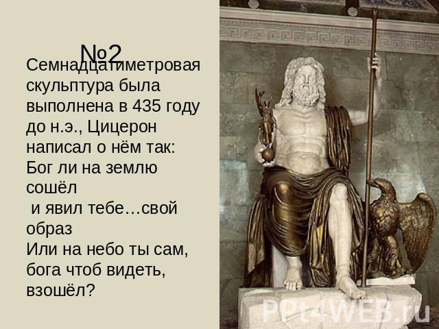№2 Семнадцатиметровая скульптура была выполнена в 435 году до н.э., Цицерон написал о нём так:Бог ли на землю сошёл и явил тебе…свой образИли на небо ты сам, бога чтоб видеть, взошёл?