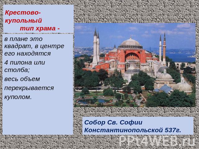 Крестово-купольный тип храма - в плане это квадрат, в центре его находятся 4 пилона или столба; весь объем перекрывается куполом. Собор Св. Софии Константинопольской 537г.