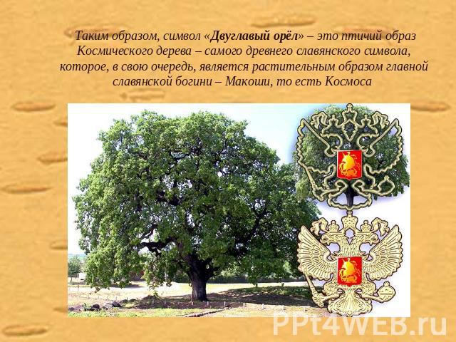 Таким образом, символ «Двуглавый орёл» – это птичий образ Космического дерева – самого древнего славянского символа, которое, в свою очередь, является растительным образом главной славянской богини – Макоши, то есть Космоса
