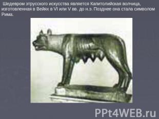 Шедевром этрусского искусства является Капитолийская волчица, изготовленная в Ве