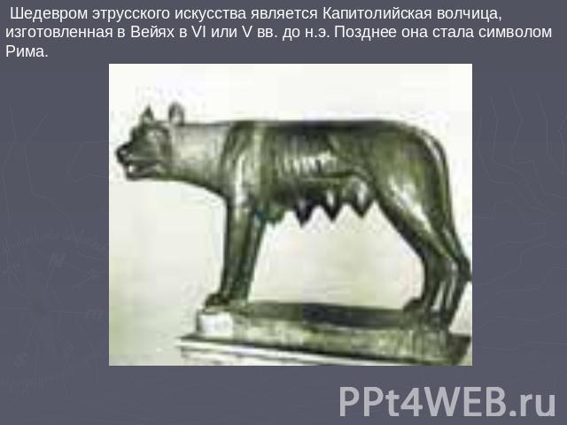 Шедевром этрусского искусства является Капитолийская волчица, изготовленная в Вейях в VI или V вв. до н.э. Позднее она стала символом Рима.