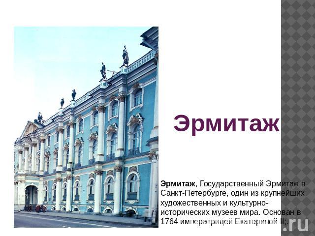 Эрмитаж Эрмитаж, Государственный Эрмитаж в Санкт-Петербурге, один из крупнейших художественных и культурно-исторических музеев мира. Основан в 1764 императрицей Екатериной II;.