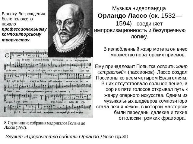 Музыка нидерландца Орландо Лассо (ок. 1532—1594), соединяет импровизационность и безупречную логику. В излюбленный жанр мотета он внес множество новаторских приемов. Ему принадлежит Попытка освоить жанр «страстей» (пассионов). Лассо создал Пассионы …