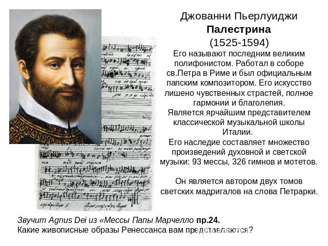 Джованни Пьерлуиджи Палестрина (1525-1594) Его называют последним великим полифонистом. Работал в соборе св.Петра в Риме и был официальным папским композитором. Его искусство лишено чувственных страстей, полное гармонии и благолепия. Является ярчайш…