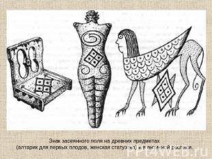 Знак засеянного поля на древних предметах (алтарик для первых плодов, женская ст