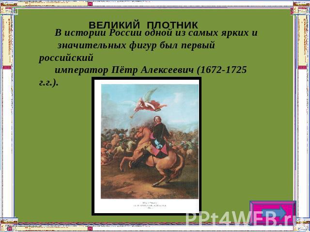 ВЕЛИКИЙ ПЛОТНИК В истории России одной из самых ярких и значительных фигур был первый российский император Пётр Алексеевич (1672-1725 г.г.).