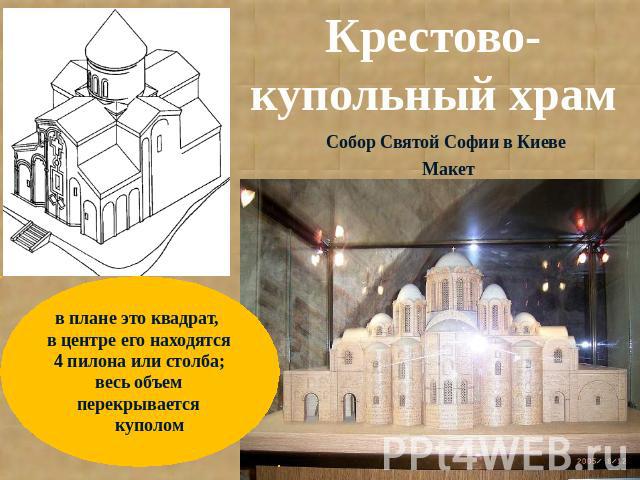 Крестово-купольный храм в плане это квадрат, в центре его находятся 4 пилона или столба; весь объем перекрывается куполом Собор Святой Софии в Киеве Макет