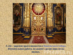 А это – царские врата иконостаса Никольского собора. Изумительная работа, но акц